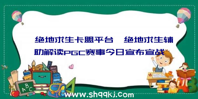 「绝地求生卡盟平台」绝地求生辅助解读PGC赛事今日宣布宣战