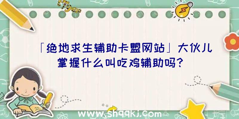 「绝地求生辅助卡盟网站」大伙儿掌握什么叫吃鸡辅助吗？