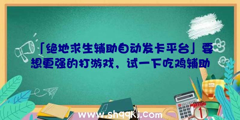 「绝地求生辅助自动发卡平台」要想更强的打游戏，试一下吃鸡辅助吧！