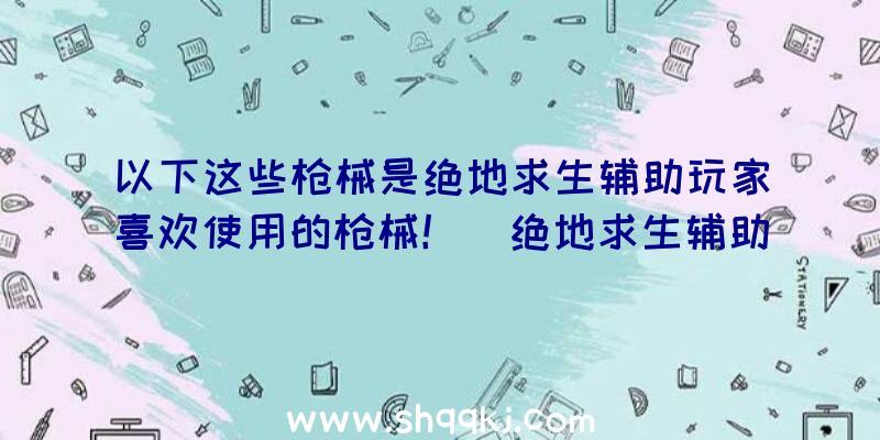 以下这些枪械是绝地求生辅助玩家喜欢使用的枪械！（绝地求生辅助游戏玩家们钟爱的枪械是什么）