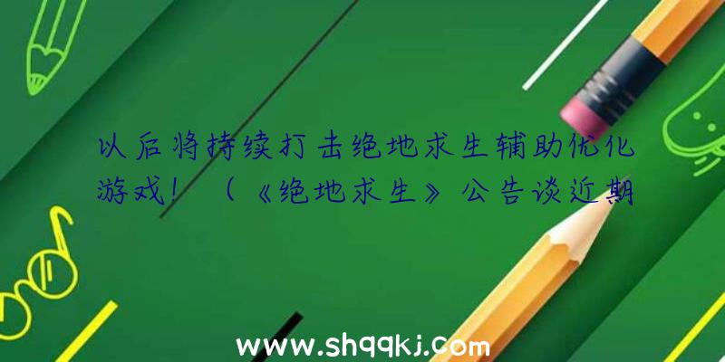 以后将持续打击绝地求生辅助优化游戏！（《绝地求生》公告谈近期临的各方面难点）