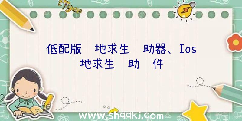 低配版绝地求生辅助器、Ios绝地求生辅助软件