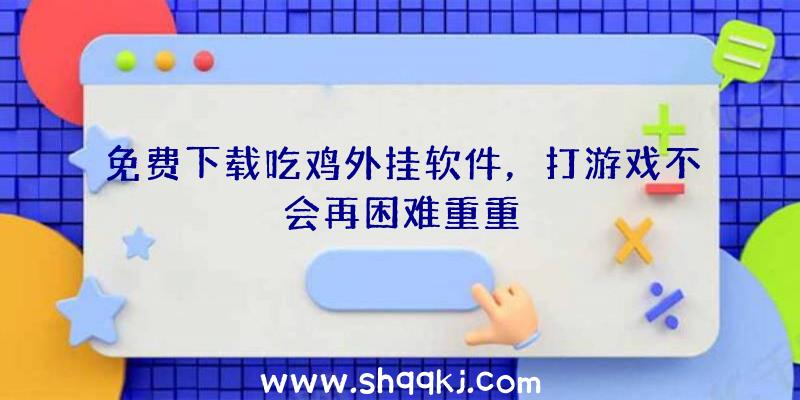 免费下载吃鸡外挂软件，打游戏不会再困难重重