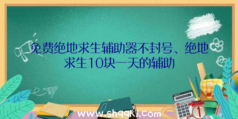 免费绝地求生辅助器不封号、绝地求生10块一天的辅助