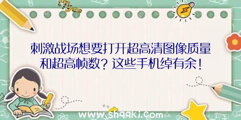 刺激战场想要打开超高清图像质量和超高帧数？这些手机绰有余!