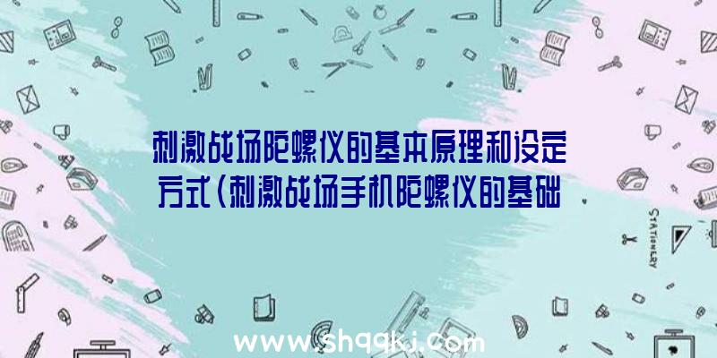 刺激战场陀螺仪的基本原理和设定方式（刺激战场手机陀螺仪的基础理论和设置方法）