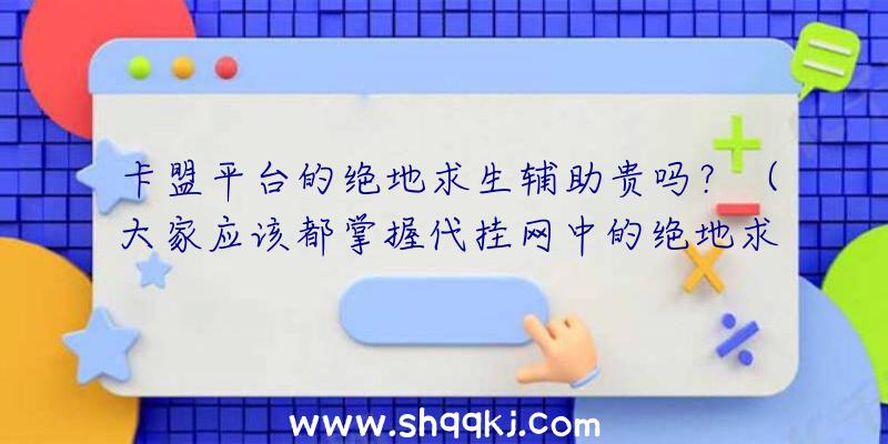 卡盟平台的绝地求生辅助贵吗？（大家应该都掌握代挂网中的绝地求生游戏这款游戏辅助很贵）