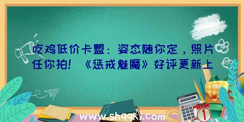 吃鸡低价卡盟：姿态随你定，照片任你拍！《惩戒魅魔》好评更新上线