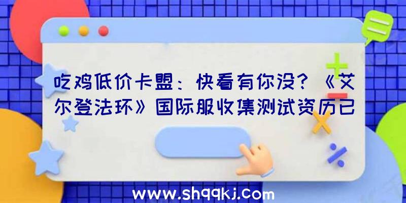 吃鸡低价卡盟：快看有你没？《艾尔登法环》国际服收集测试资历已发放