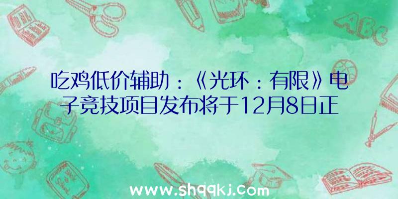 吃鸡低价辅助：《光环：有限》电子竞技项目发布将于12月8日正式上岸Xbox和PC