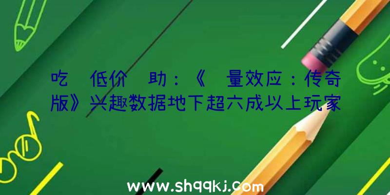 吃鸡低价辅助：《质量效应：传奇版》兴趣数据地下超六成以上玩家选男薛帕德