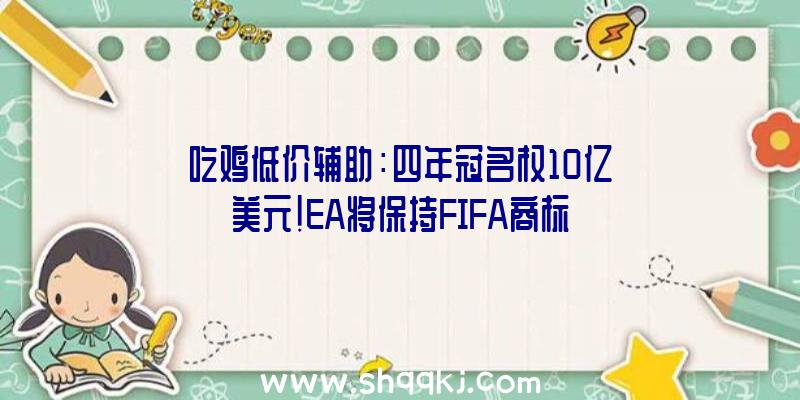 吃鸡低价辅助：四年冠名权10亿美元！EA将保持FIFA商标