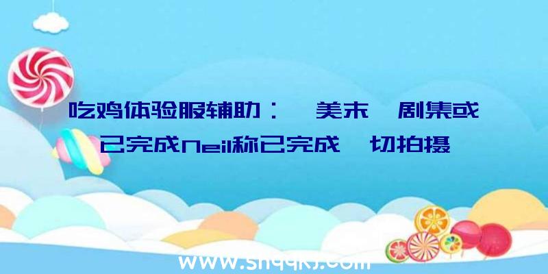 吃鸡体验服辅助：《美末》剧集或已完成Neil称已完成一切拍摄任务回归