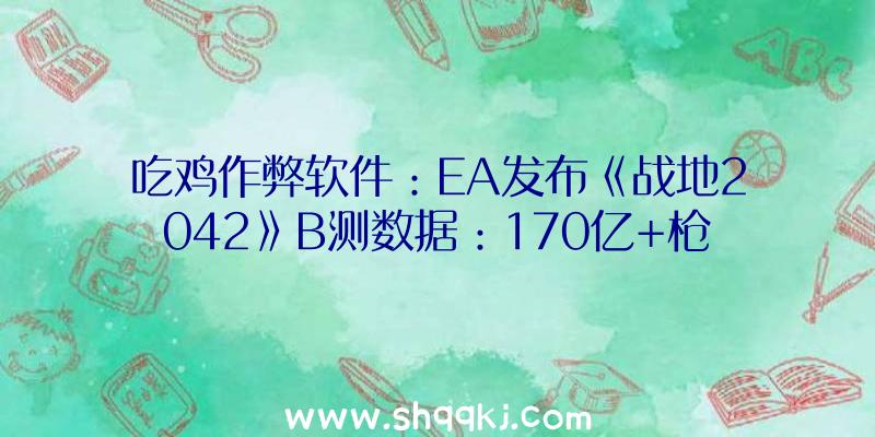 吃鸡作弊软件：EA发布《战地2042》B测数据：170亿+枪弹和380,283枚火箭