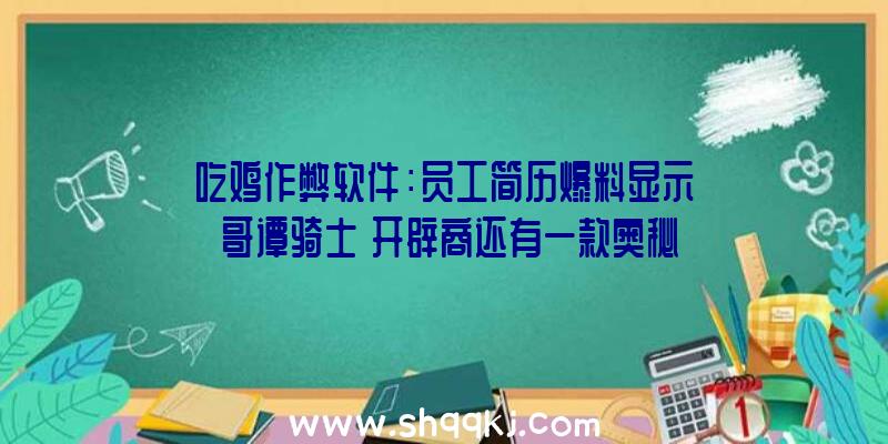 吃鸡作弊软件：员工简历爆料显示《哥谭骑士》开辟商还有一款奥秘新作正在开辟中