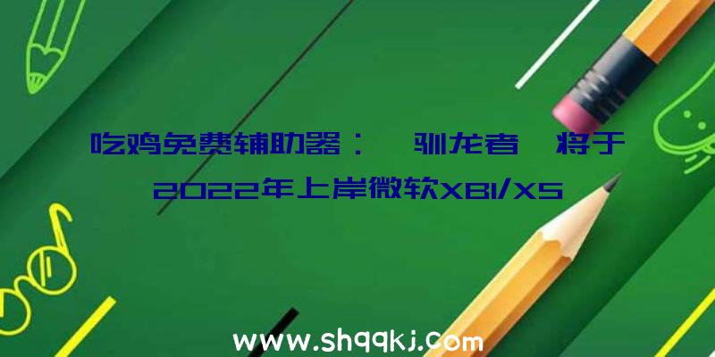 吃鸡免费辅助器：《驯龙者》将于2022年上岸微软XB1/XS平台全新品德选择系统进步可玩性