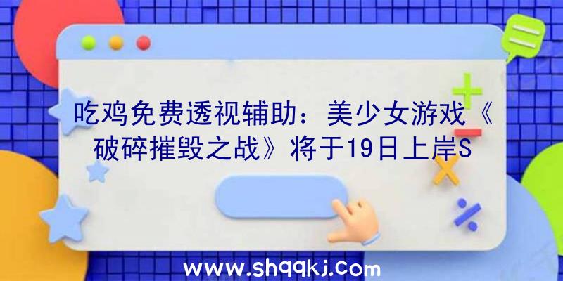 吃鸡免费透视辅助：美少女游戏《破碎摧毁之战》将于19日上岸Switch新增女配角及剧情