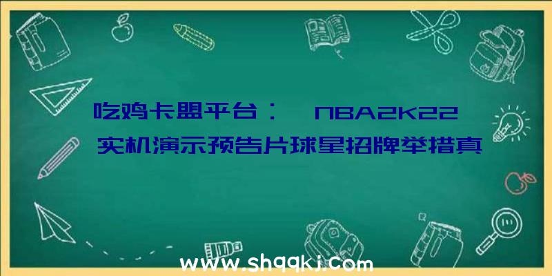 吃鸡卡盟平台：《NBA2K22》实机演示预告片球星招牌举措真切复原