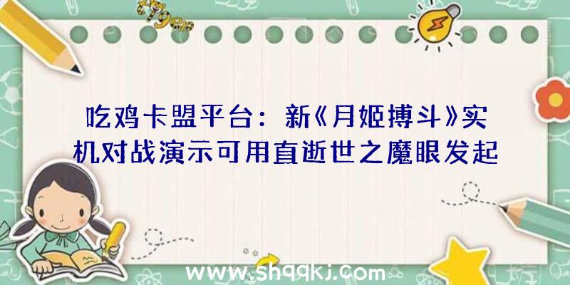 吃鸡卡盟平台：新《月姬搏斗》实机对战演示可用直逝世之魔眼发起直接防御