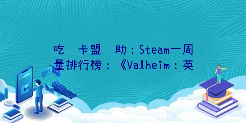 吃鸡卡盟辅助：Steam一周销量排行榜：《Valheim：英魂神殿》五连冠《鬼谷八荒》排名第六