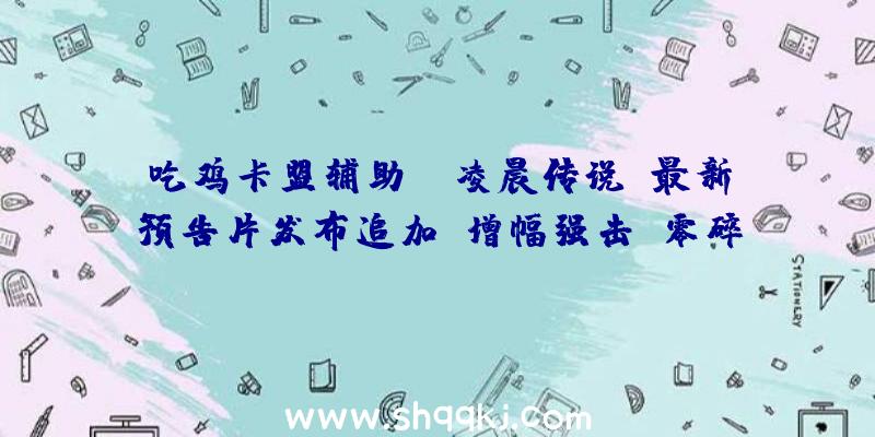 吃鸡卡盟辅助：《凌晨传说》最新预告片发布追加“增幅强击”零碎可发挥合击技