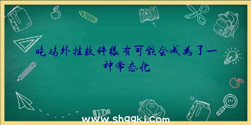 吃鸡外挂软件很有可能会成为了一种常态化