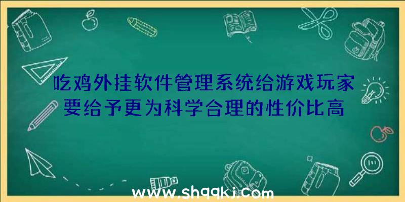 吃鸡外挂软件管理系统给游戏玩家要给予更为科学合理的性价比高