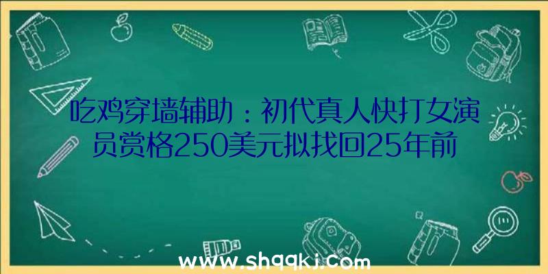 吃鸡穿墙辅助：初代真人快打女演员赏格250美元拟找回25年前丧失的Cos头盔