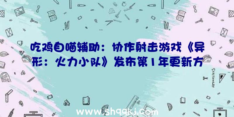 吃鸡自瞄辅助：协作射击游戏《异形：火力小队》发布第1年更新方案追加全新游戏形式及兵器技艺