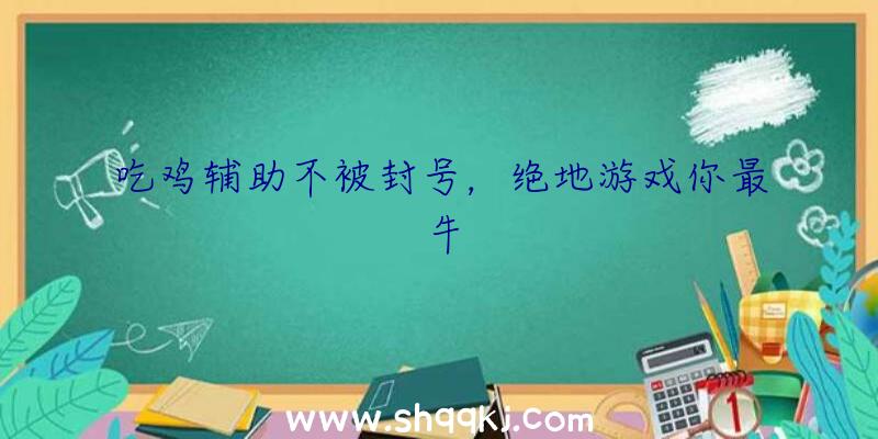 吃鸡辅助不被封号，绝地游戏你最牛