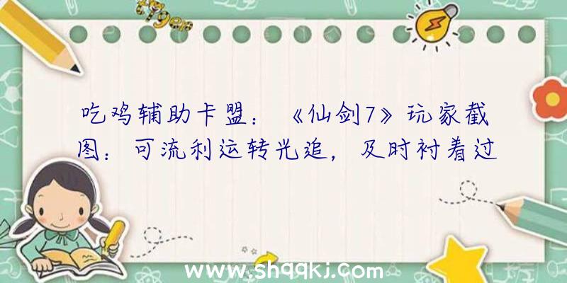 吃鸡辅助卡盟：《仙剑7》玩家截图：可流利运转光追，及时衬着过长动画十分居心