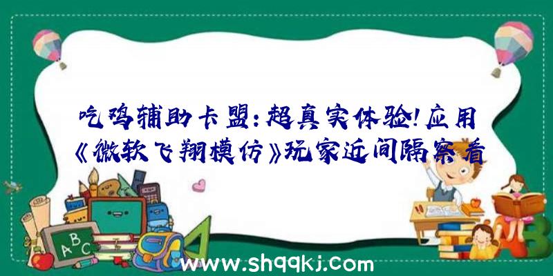 吃鸡辅助卡盟：超真实体验！应用《微软飞翔模仿》玩家近间隔察看飓风艾达