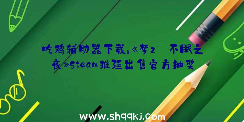 吃鸡辅助器下载：《梦2:不眠之夜》Steam推延出售官方抽奖赠Key赔偿玩家