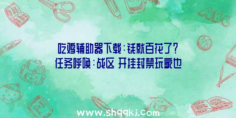 吃鸡辅助器下载：钱就百花了？《任务呼唤：战区》开挂封禁玩家也无法玩耍《任务呼唤：前锋》