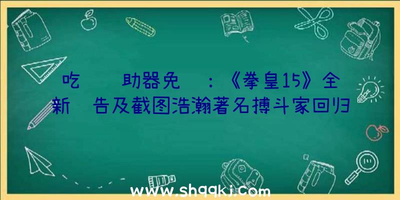 吃鸡辅助器免费：《拳皇15》全新预告及截图浩瀚著名搏斗家回归