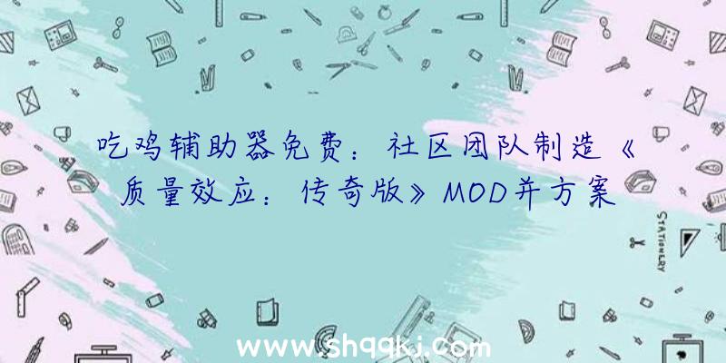 吃鸡辅助器免费：社区团队制造《质量效应：传奇版》MOD并方案修复游戏局部BUG