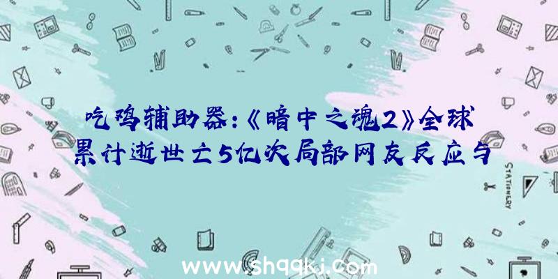 吃鸡辅助器：《暗中之魂2》全球累计逝世亡5亿次局部网友反应与计数器被重置有关