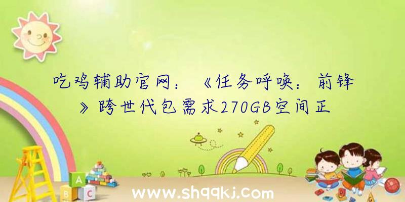 吃鸡辅助官网：《任务呼唤：前锋》跨世代包需求270GB空间正式版将于11月5日出售