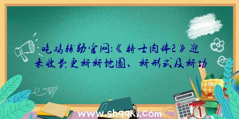 吃鸡辅助官网：《骑士肉体2》迎来收费更新新地图、新形式及新功用上线