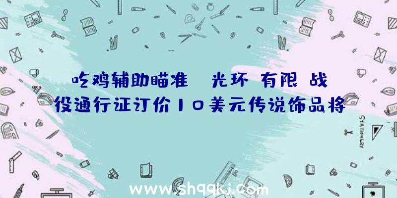 吃鸡辅助瞄准：《光环：有限》战役通行证订价10美元传说饰品将不会有特别属性及后果