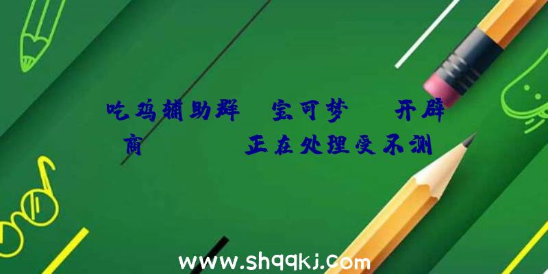 吃鸡辅助群：《宝可梦GO》开辟商Niantic正在处理受不测封禁的玩家将会为其主动解封