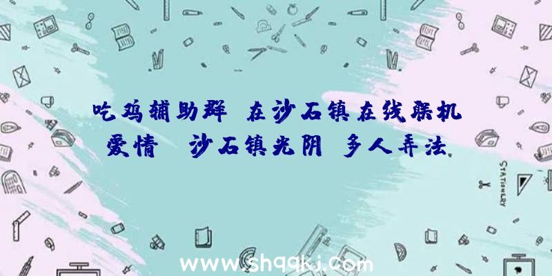 吃鸡辅助群：在沙石镇在线联机、爱情！《沙石镇光阴》多人弄法及爱情交互谍报引见