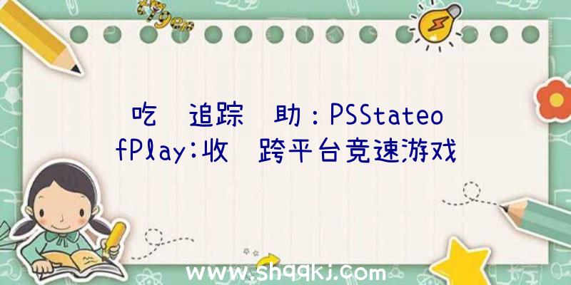 吃鸡追踪辅助：PSStateofPlay:收费跨平台竞速游戏《跑跑卡丁车:漂移》2022年上岸PS4