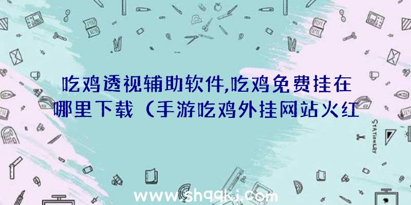 吃鸡透视辅助软件,吃鸡免费挂在哪里下载（手游吃鸡外挂网站火红金手指）