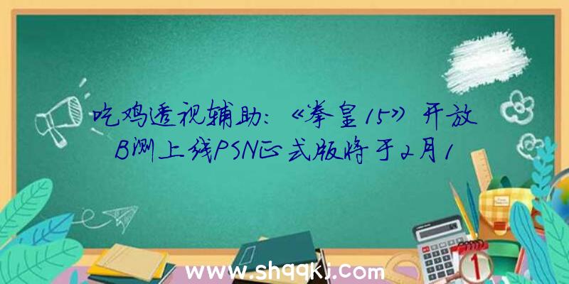 吃鸡透视辅助：《拳皇15》开放B测上线PSN正式版将于2月17日上岸PS5、PS4等平台