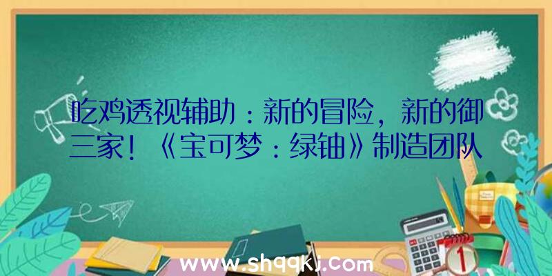 吃鸡透视辅助：新的冒险，新的御三家！《宝可梦：绿铀》制造团队开辟新作截图曝光