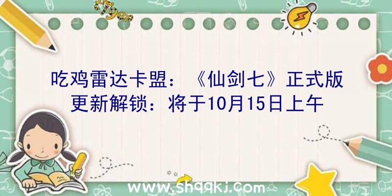 吃鸡雷达卡盟：《仙剑七》正式版更新解锁：将于10月15日上午8点开端推送