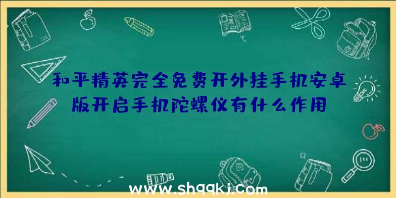 和平精英完全免费开外挂手机安卓版开启手机陀螺仪有什么作用