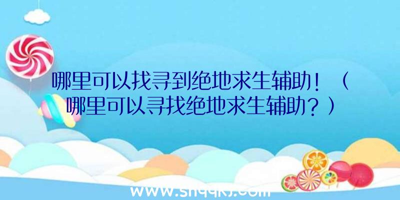 哪里可以找寻到绝地求生辅助！（哪里可以寻找绝地求生辅助？）