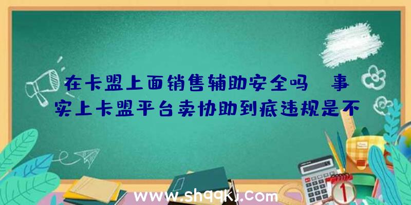 在卡盟上面销售辅助安全吗？（事实上卡盟平台卖协助到底违规是不是,到底安不安全系数还真不大）